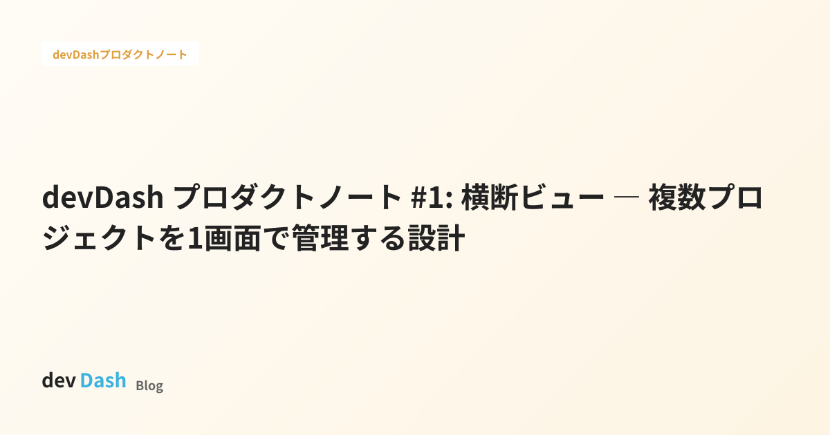 devDash プロダクトノート #1: 横断ビュー ― 複数プロジェクトを1画面で管理する設計