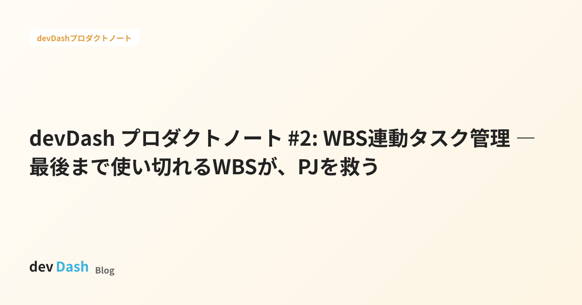 devDash プロダクトノート #2: WBS連動タスク管理 ― 最後まで使い切れるWBSが、PJを救う